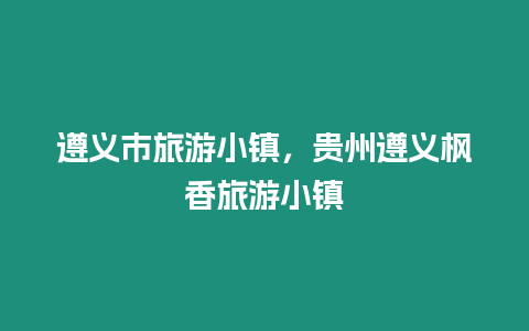 遵義市旅游小鎮，貴州遵義楓香旅游小鎮