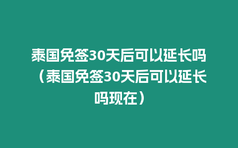 泰國(guó)免簽30天后可以延長(zhǎng)嗎（泰國(guó)免簽30天后可以延長(zhǎng)嗎現(xiàn)在）