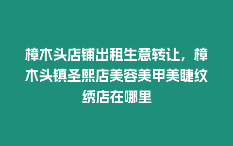 樟木頭店鋪出租生意轉讓，樟木頭鎮圣熙店美容美甲美睫紋繡店在哪里