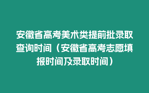 安徽省高考美術類提前批錄取查詢時間（安徽省高考志愿填報時間及錄取時間）