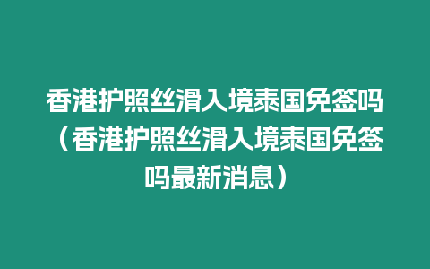 香港護照絲滑入境泰國免簽嗎（香港護照絲滑入境泰國免簽嗎最新消息）