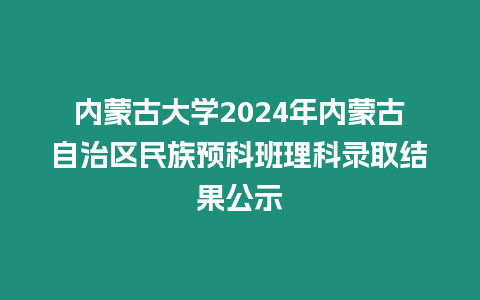 內蒙古大學2024年內蒙古自治區民族預科班理科錄取結果公示