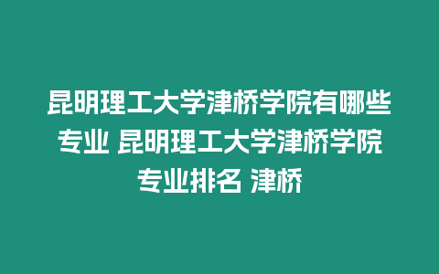 昆明理工大學(xué)津橋?qū)W院有哪些專業(yè) 昆明理工大學(xué)津橋?qū)W院專業(yè)排名 津橋