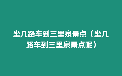 坐幾路車到三里泉景點(diǎn)（坐幾路車到三里泉景點(diǎn)呢）