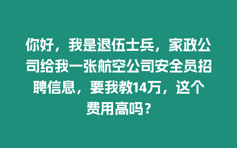 你好，我是退伍士兵，家政公司給我一張航空公司安全員招聘信息，要我教14萬(wàn)，這個(gè)費(fèi)用高嗎？