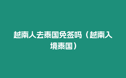 越南人去泰國免簽嗎（越南入境泰國）