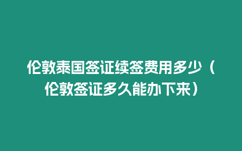 倫敦泰國簽證續簽費用多少（倫敦簽證多久能辦下來）