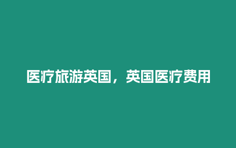 醫(yī)療旅游英國，英國醫(yī)療費用