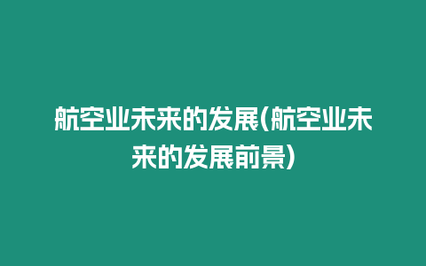 航空業未來的發展(航空業未來的發展前景)