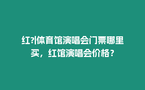 紅?|體育館演唱會(huì)門票哪里買，紅館演唱會(huì)價(jià)格？