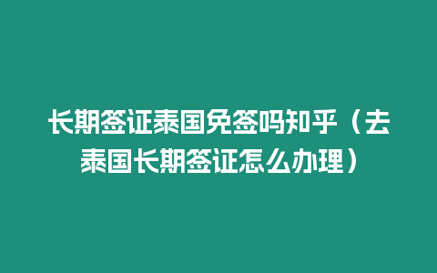 長期簽證泰國免簽嗎知乎（去泰國長期簽證怎么辦理）