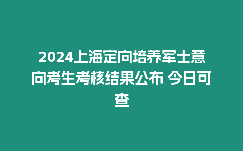 2024上海定向培養軍士意向考生考核結果公布 今日可查