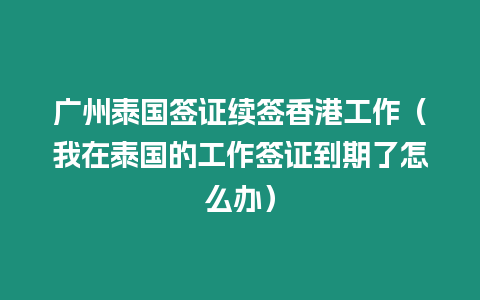 廣州泰國簽證續簽香港工作（我在泰國的工作簽證到期了怎么辦）