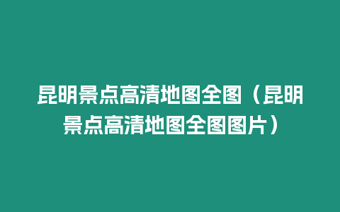 昆明景點高清地圖全圖（昆明景點高清地圖全圖圖片）