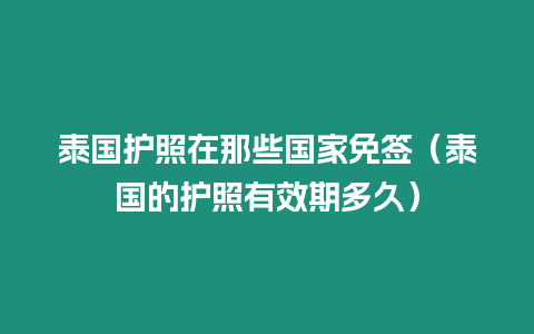 泰國護照在那些國家免簽（泰國的護照有效期多久）