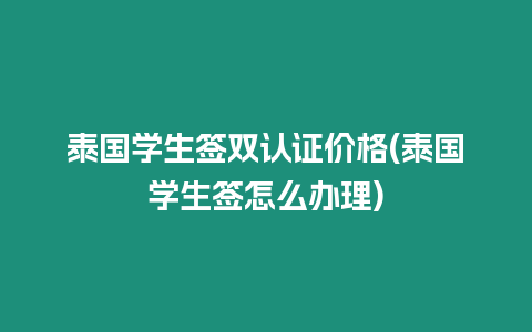 泰國學生簽雙認證價格(泰國學生簽怎么辦理)