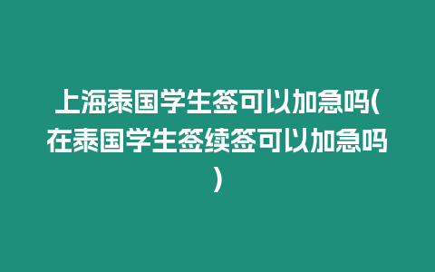 上海泰國學生簽可以加急嗎(在泰國學生簽續簽可以加急嗎)