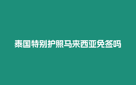 泰國特別護照馬來西亞免簽嗎