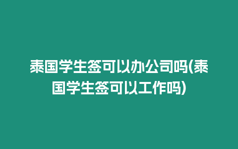 泰國學(xué)生簽可以辦公司嗎(泰國學(xué)生簽可以工作嗎)