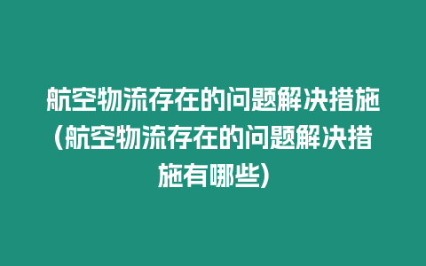 航空物流存在的問題解決措施(航空物流存在的問題解決措施有哪些)