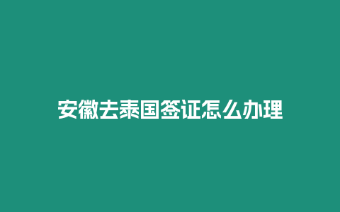 安徽去泰國簽證怎么辦理