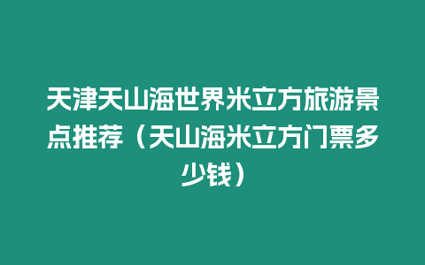 天津天山海世界米立方旅游景點推薦（天山海米立方門票多少錢）