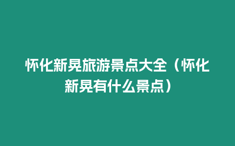 懷化新晃旅游景點大全（懷化新晃有什么景點）