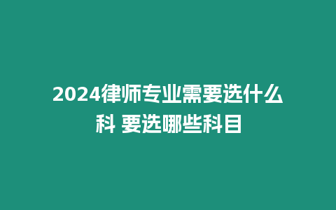 2024律師專業(yè)需要選什么科 要選哪些科目