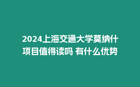 2024上海交通大學莫納什項目值得讀嗎 有什么優勢