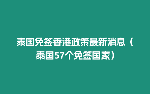 泰國免簽香港政策最新消息（泰國57個免簽國家）