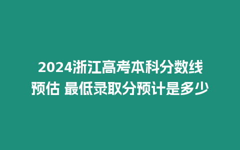 2024浙江高考本科分數線預估 最低錄取分預計是多少