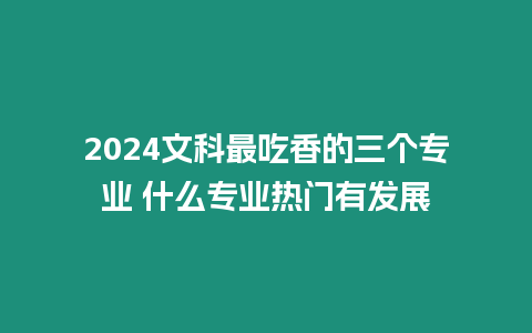 2024文科最吃香的三個專業(yè) 什么專業(yè)熱門有發(fā)展