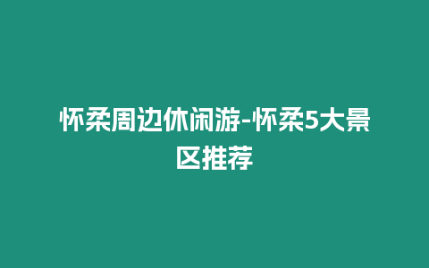 懷柔周邊休閑游-懷柔5大景區推薦