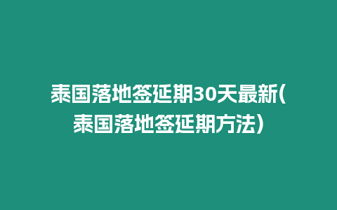 泰國落地簽延期30天最新(泰國落地簽延期方法)