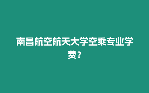 南昌航空航天大學空乘專業學費？