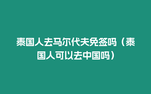 泰國人去馬爾代夫免簽嗎（泰國人可以去中國嗎）