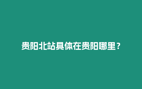 貴陽北站具體在貴陽哪里？