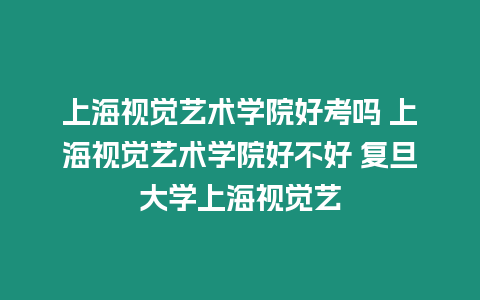 上海視覺藝術(shù)學(xué)院好考嗎 上海視覺藝術(shù)學(xué)院好不好 復(fù)旦大學(xué)上海視覺藝