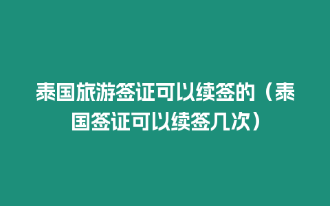 泰國旅游簽證可以續(xù)簽的（泰國簽證可以續(xù)簽幾次）