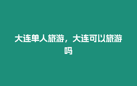 大連單人旅游，大連可以旅游嗎