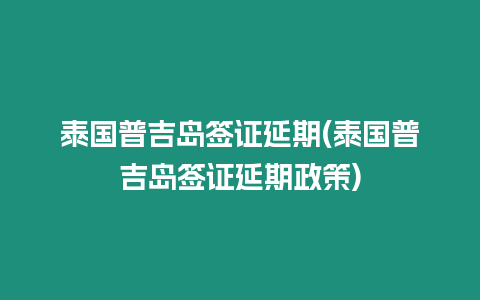 泰國普吉島簽證延期(泰國普吉島簽證延期政策)