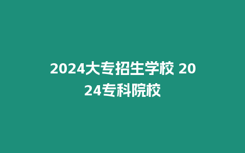 2024大專招生學校 2024專科院校