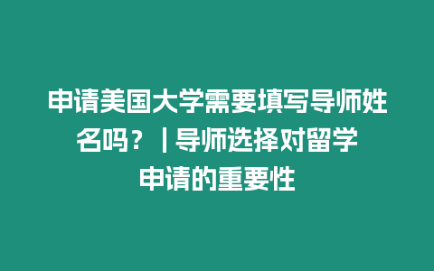 申請美國大學需要填寫導師姓名嗎？ | 導師選擇對留學申請的重要性