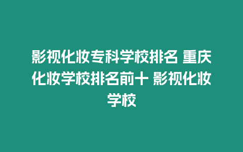 影視化妝專科學(xué)校排名 重慶化妝學(xué)校排名前十 影視化妝學(xué)校