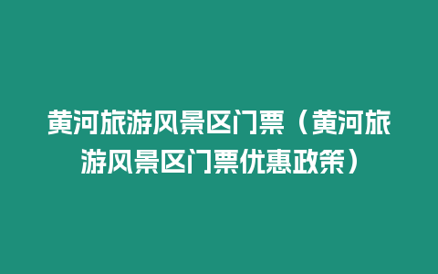 黃河旅游風景區門票（黃河旅游風景區門票優惠政策）