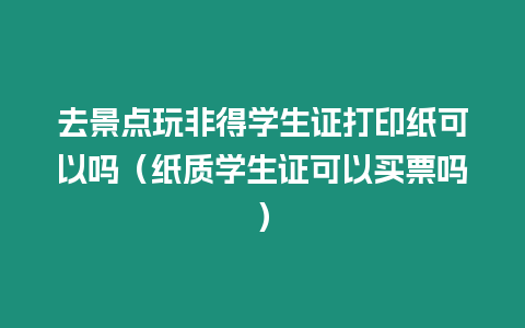 去景點玩非得學生證打印紙可以嗎（紙質學生證可以買票嗎）