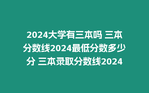 2024大學有三本嗎 三本分數線2024最低分數多少分 三本錄取分數線2024