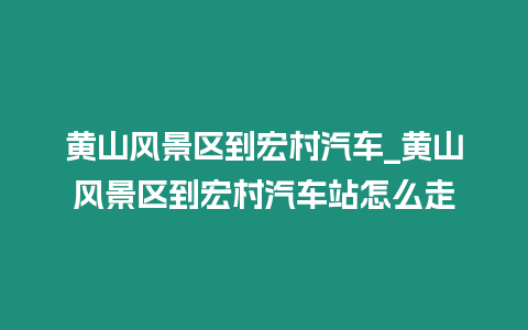 黃山風景區到宏村汽車_黃山風景區到宏村汽車站怎么走