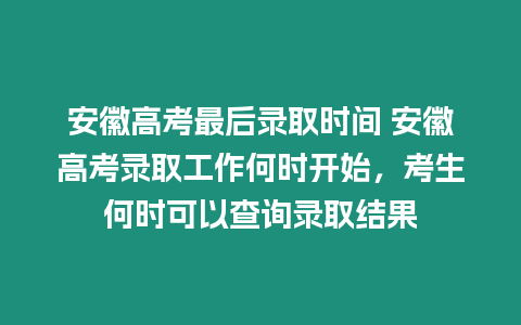 安徽高考最后錄取時(shí)間 安徽高考錄取工作何時(shí)開始，考生何時(shí)可以查詢錄取結(jié)果