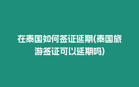 在泰國如何簽證延期(泰國旅游簽證可以延期嗎)